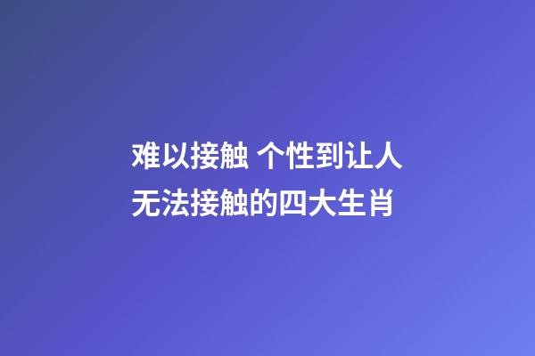 难以接触 个性到让人无法接触的四大生肖